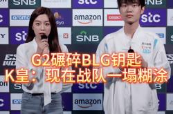G2碾碎BLG钥匙，北川背锅，K皇承认：现在战队一塌糊涂